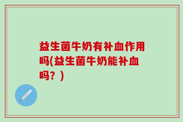 益生菌牛奶有补血作用吗(益生菌牛奶能补血吗？)