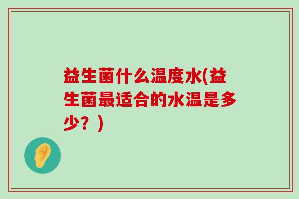 益生菌什么温度水(益生菌适合的水温是多少？)
