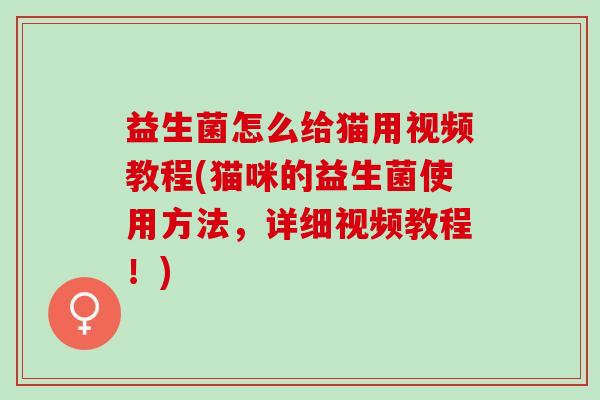 益生菌怎么给猫用视频教程(猫咪的益生菌使用方法，详细视频教程！)