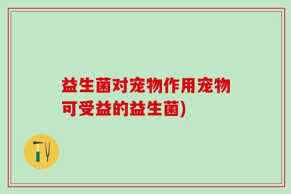 益生菌对宠物作用宠物可受益的益生菌)