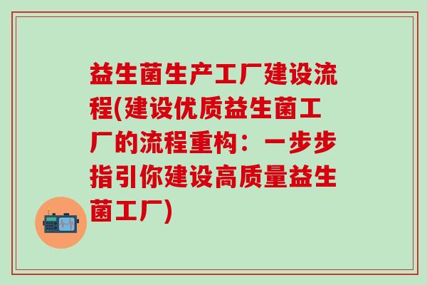 益生菌生产工厂建设流程(建设优质益生菌工厂的流程重构：一步步指引你建设高质量益生菌工厂)