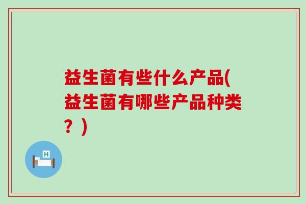 益生菌有些什么产品(益生菌有哪些产品种类？)