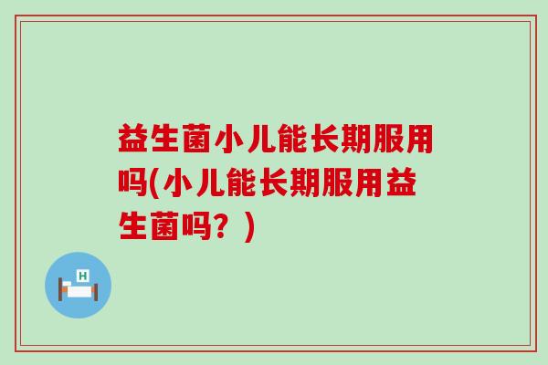 益生菌小儿能长期服用吗(小儿能长期服用益生菌吗？)