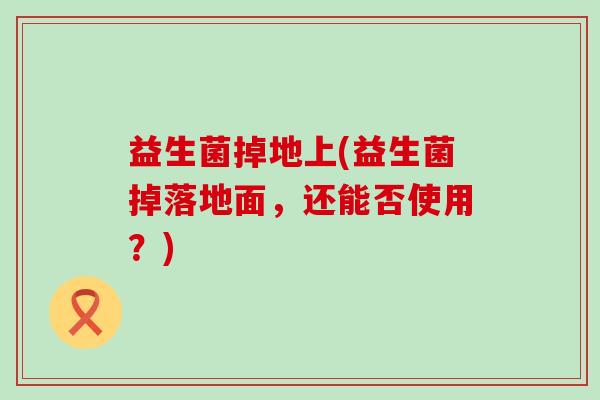 益生菌掉地上(益生菌掉落地面，还能否使用？)