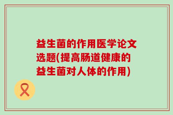 益生菌的作用医学论文选题(提高肠道健康的益生菌对人体的作用)