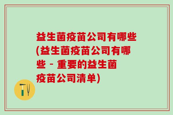 益生菌疫苗公司有哪些(益生菌疫苗公司有哪些 - 重要的益生菌疫苗公司清单)