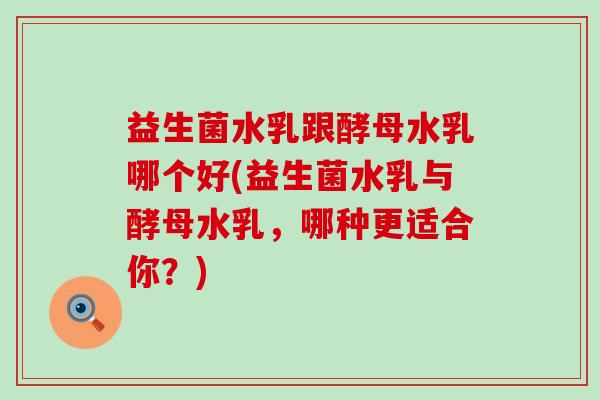 益生菌水乳跟酵母水乳哪个好(益生菌水乳与酵母水乳，哪种更适合你？)