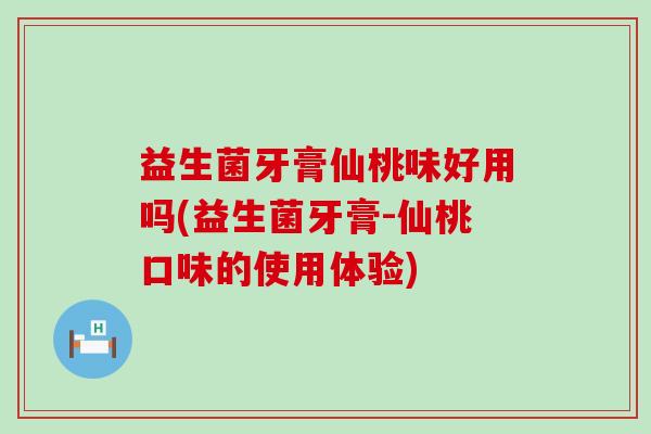 益生菌牙膏仙桃味好用吗(益生菌牙膏-仙桃口味的使用体验)
