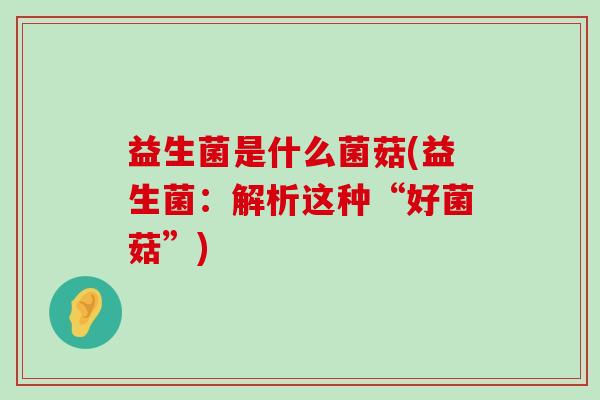 益生菌是什么菌菇(益生菌：解析这种“好菌菇”)