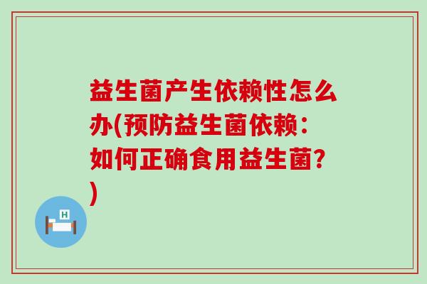 益生菌产生依赖性怎么办(预防益生菌依赖：如何正确食用益生菌？)