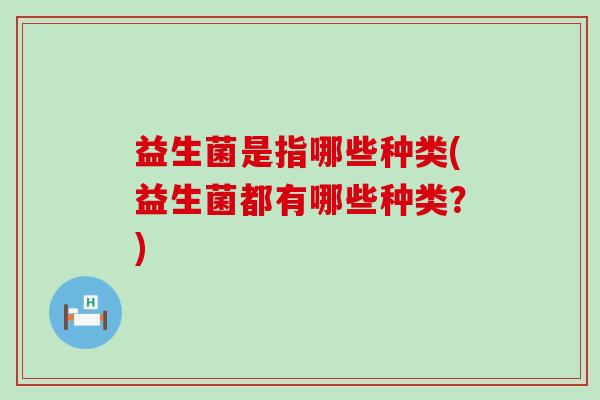 益生菌是指哪些种类(益生菌都有哪些种类？)