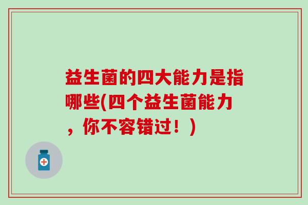 益生菌的四大能力是指哪些(四个益生菌能力，你不容错过！)