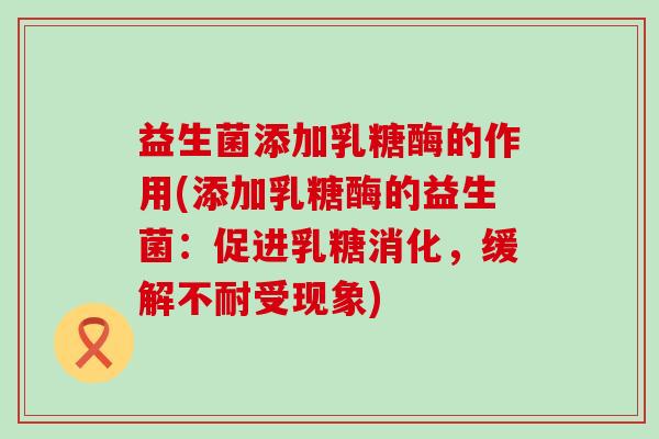 益生菌添加乳糖酶的作用(添加乳糖酶的益生菌：促进乳糖消化，缓解不耐受现象)