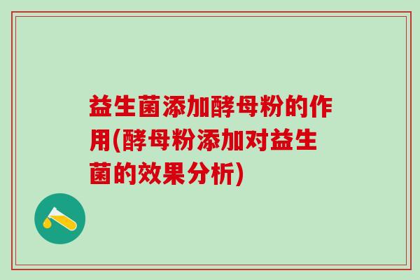 益生菌添加酵母粉的作用(酵母粉添加对益生菌的效果分析) 益生菌添加酵母粉的作用(酵母粉添加对益生菌的效果分析)