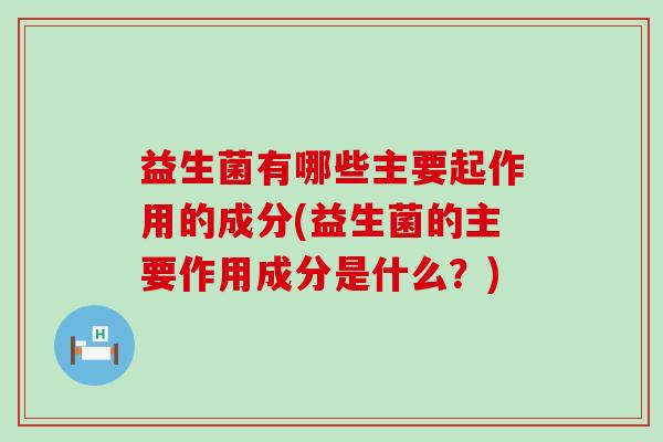 益生菌有哪些主要起作用的成分(益生菌的主要作用成分是什么？)