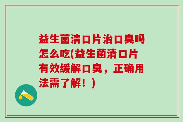 益生菌清口片治口臭吗怎么吃(益生菌清口片有效缓解口臭，正确用法需了解！)