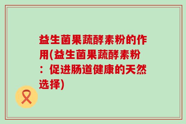 益生菌果蔬酵素粉的作用(益生菌果蔬酵素粉：促进肠道健康的天然选择)