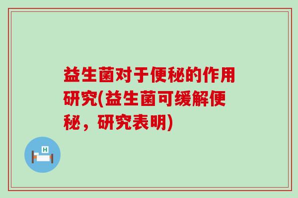 益生菌对于的作用研究(益生菌可缓解,研究表明) 益生菌对于的作用研究(益生菌可缓解,研究表明)