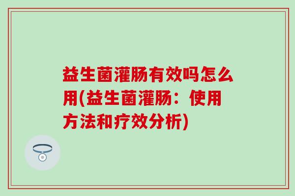 益生菌灌肠有效吗怎么用(益生菌灌肠：使用方法和疗效分析)