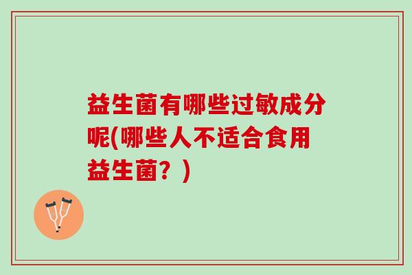 益生菌有哪些过敏成分呢(哪些人不适合食用益生菌？)