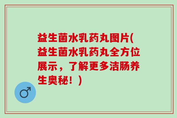 益生菌水乳药丸图片(益生菌水乳药丸全方位展示，了解更多洁肠养生奥秘！)