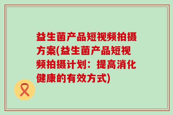 益生菌产品短视频拍摄方案(益生菌产品短视频拍摄计划：提高消化健康的有效方式)
