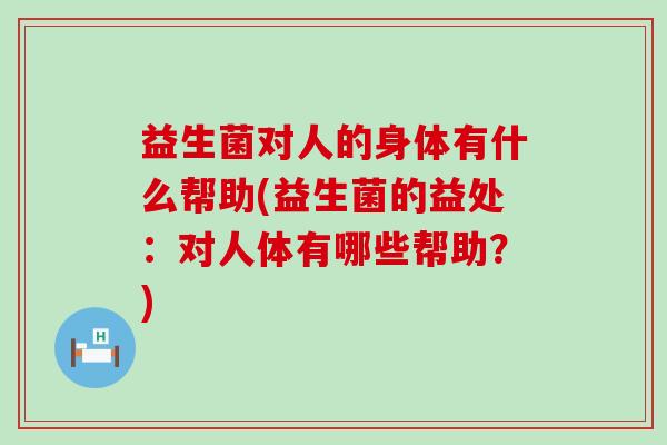 益生菌对人的身体有什么帮助(益生菌的益处：对人体有哪些帮助？)