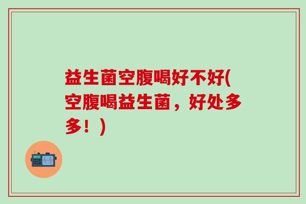 益生菌空腹喝好不好(空腹喝益生菌，好处多多！)