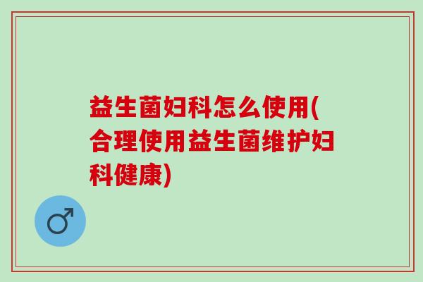 益生菌妇科怎么使用(合理使用益生菌维护妇科健康)