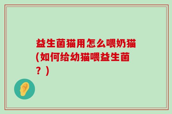 益生菌猫用怎么喂奶猫(如何给幼猫喂益生菌？)