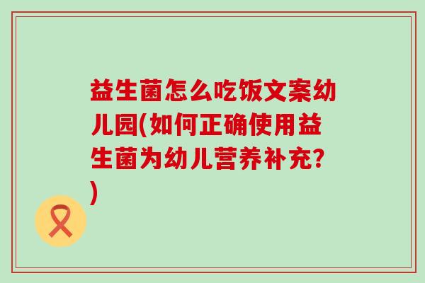 益生菌怎么吃饭文案幼儿园(如何正确使用益生菌为幼儿营养补充？)