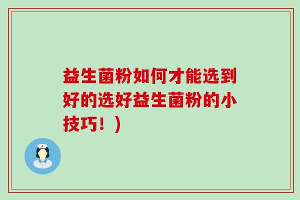 益生菌粉如何才能选到好的选好益生菌粉的小技巧!) 益生菌粉如何才能选到好的选好益生菌粉的小技巧!)
