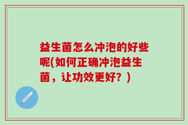 益生菌怎么冲泡的好些呢(如何正确冲泡益生菌，让功效更好？)
