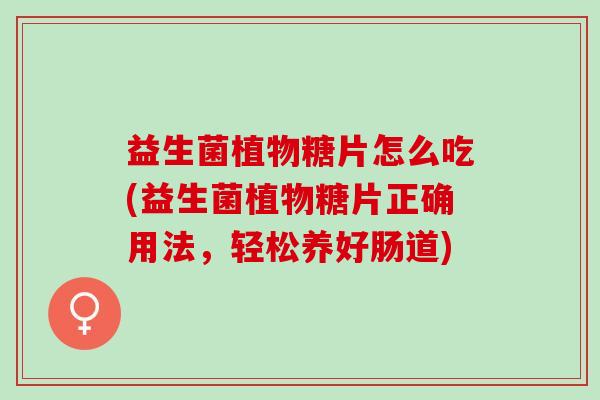 益生菌植物糖片怎么吃(益生菌植物糖片正确用法，轻松养好肠道)