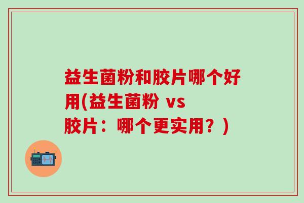 益生菌粉和胶片哪个好用(益生菌粉 vs 胶片：哪个更实用？)
