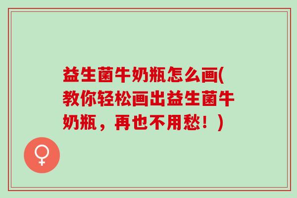 益生菌牛奶瓶怎么画(教你轻松画出益生菌牛奶瓶，再也不用愁！)