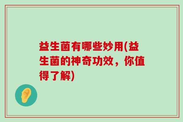 益生菌有哪些妙用(益生菌的神奇功效，你值得了解)