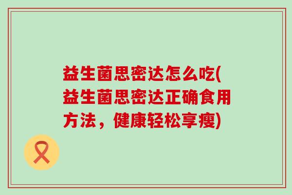 益生菌思密达怎么吃(益生菌思密达正确食用方法,健康轻松享瘦) 益生菌思密达怎么吃(益生菌思密达正确食用方法,健康轻松享瘦)