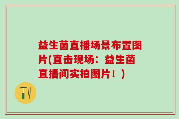 益生菌直播场景布置图片(直击现场：益生菌直播间实拍图片！)
