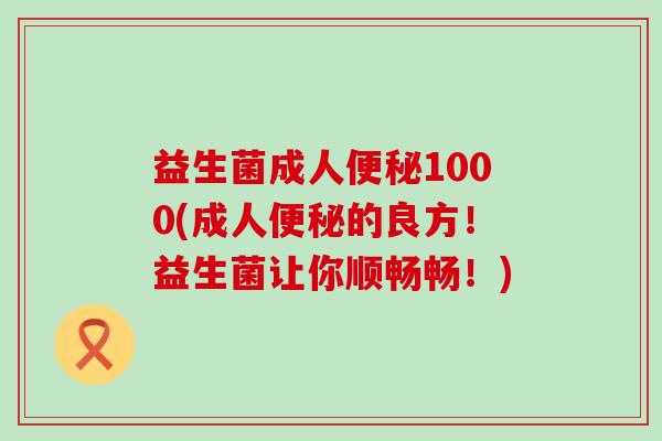 益生菌成人便秘1000(成人便秘的良方！益生菌让你顺畅畅！)