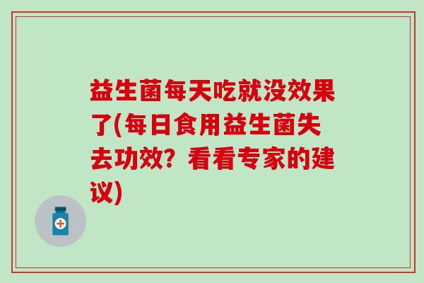 益生菌每天吃就没效果了(每日食用益生菌失去功效？看看专家的建议)
