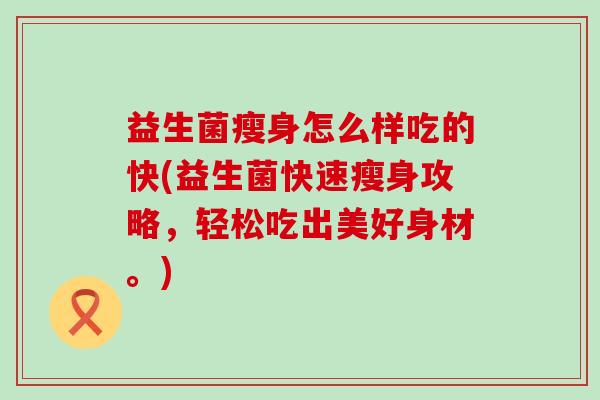 益生菌瘦身怎么样吃的快(益生菌快速瘦身攻略,轻松吃出美好身材。) 益生菌瘦身怎么样吃的快(益生菌快速瘦身攻略,轻松吃出美好身材。)