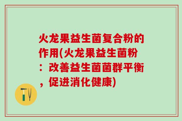 火龙果益生菌复合粉的作用(火龙果益生菌粉：改善益生菌菌群平衡，促进消化健康)