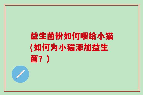 益生菌粉如何喂给小猫(如何为小猫添加益生菌？)