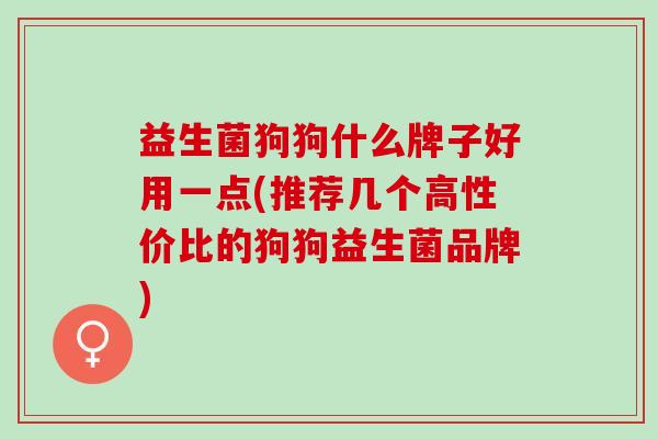 益生菌狗狗什么牌子好用一点(推荐几个高性价比的狗狗益生菌品牌)