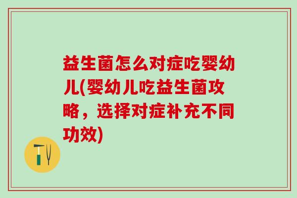 益生菌怎么对症吃婴幼儿(婴幼儿吃益生菌攻略，选择对症补充不同功效)
