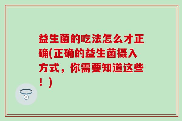 益生菌的吃法怎么才正确(正确的益生菌摄入方式，你需要知道这些！)