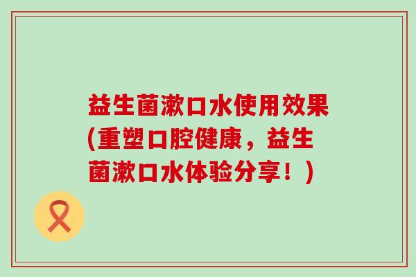 益生菌漱口水使用效果(重塑口腔健康，益生菌漱口水体验分享！)