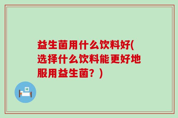 益生菌用什么饮料好(选择什么饮料能更好地服用益生菌？)