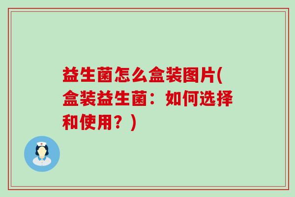 益生菌怎么盒装图片(盒装益生菌：如何选择和使用？)